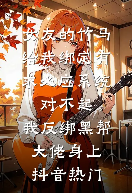 女友的竹马给我绑定有求必应系统，对不起，我反绑黑帮大佬身上抖音热门