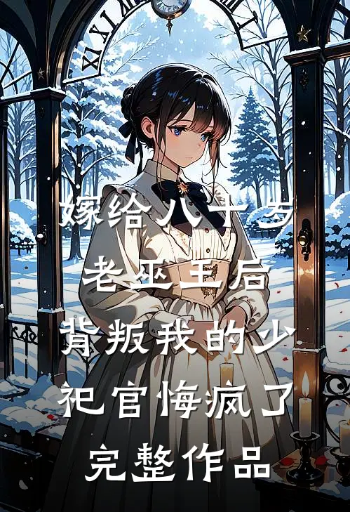嫁给八十岁老巫王后，背叛我的少祀官悔疯了完整作品