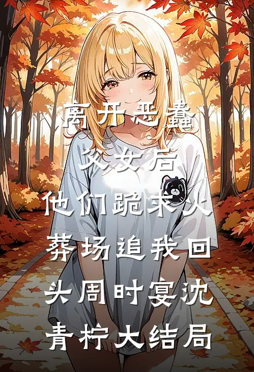 离开恶蠢父女后，他们跪求火葬场追我回头周时宴沈青柠大结局