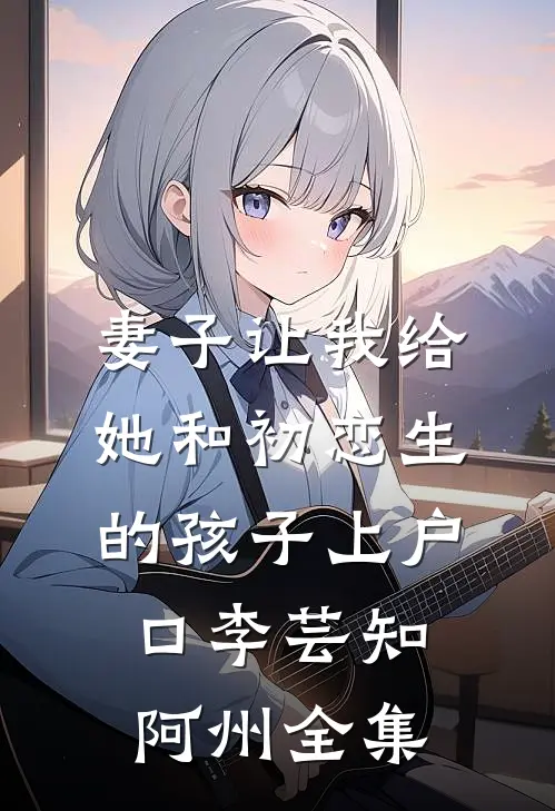妻子让我给她和初恋生的孩子上户口李芸知阿州全集