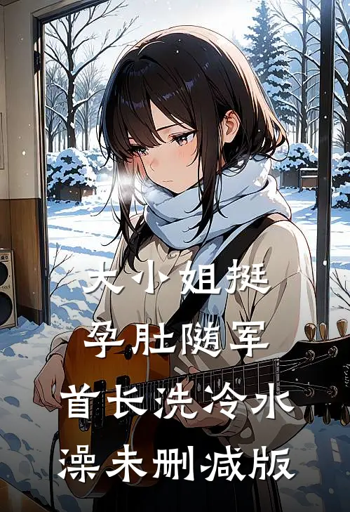 大小姐挺孕肚随军，首长洗冷水澡未删减版