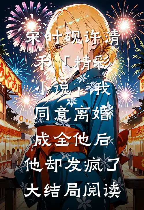 宋时砚许清禾「精彩小说」我同意离婚成全他后，他却发疯了大结局阅读