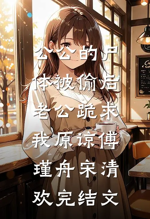 公公的尸体被偷后，老公跪求我原谅傅瑾舟宋清欢完结文