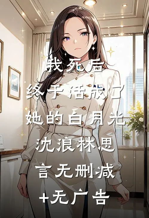 我死后，终于活成了她的白月光沈浪林思言无删减+无广告