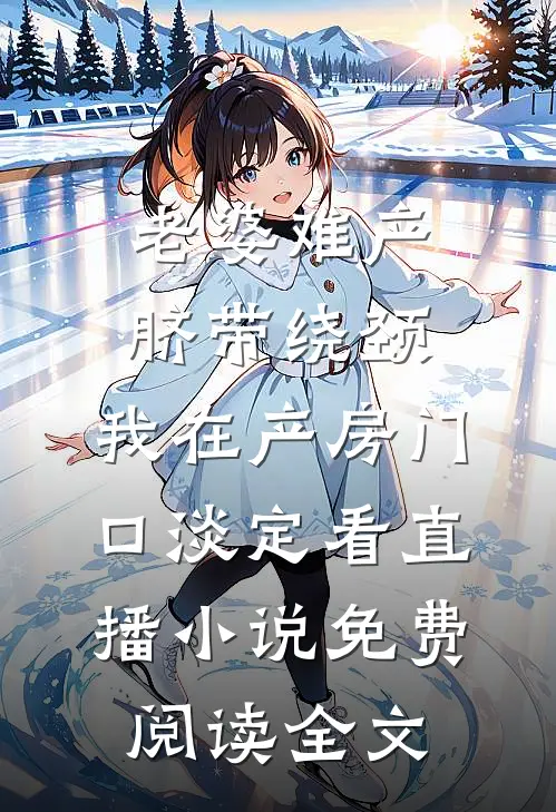老婆难产脐带绕颈，我在产房门口淡定看直播小说免费阅读全文