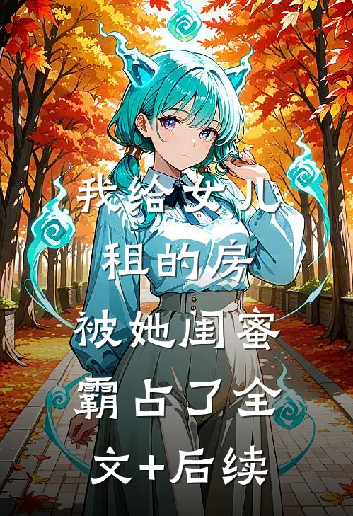 我给女儿租的房，被她闺蜜霸占了全文+后续