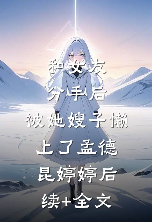 和女友分手后，被她嫂子懒上了孟德昆婷婷后续+全文