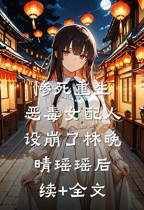 惨死重生，恶毒女配人设崩了林晚晴瑶瑶后续+全文