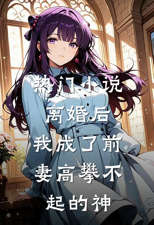 热门小说离婚后，我成了前妻高攀不起的神