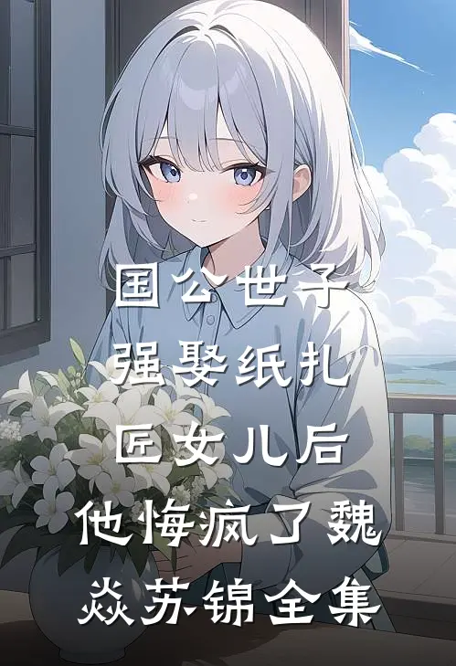 国公世子强娶纸扎匠女儿后，他悔疯了魏焱苏锦全集