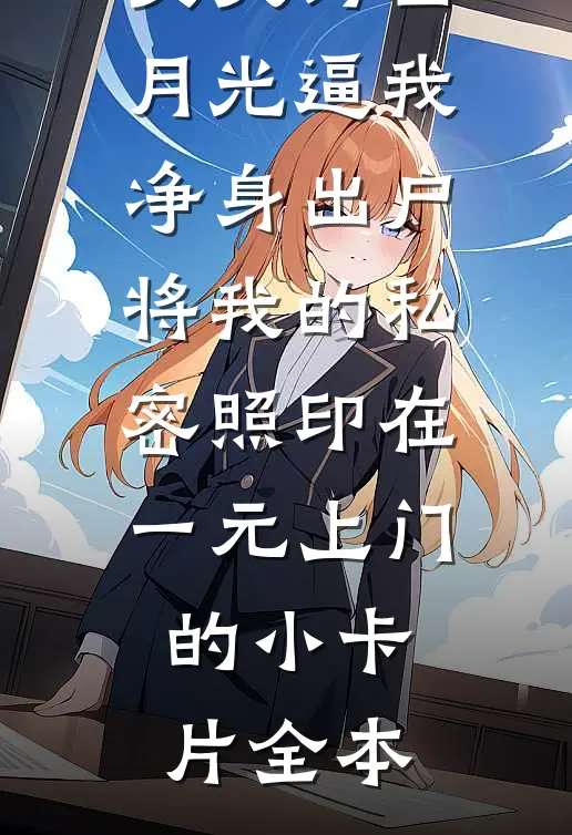 丈夫为白月光逼我净身出户，将我的私密照印在一元上门的小卡片全本