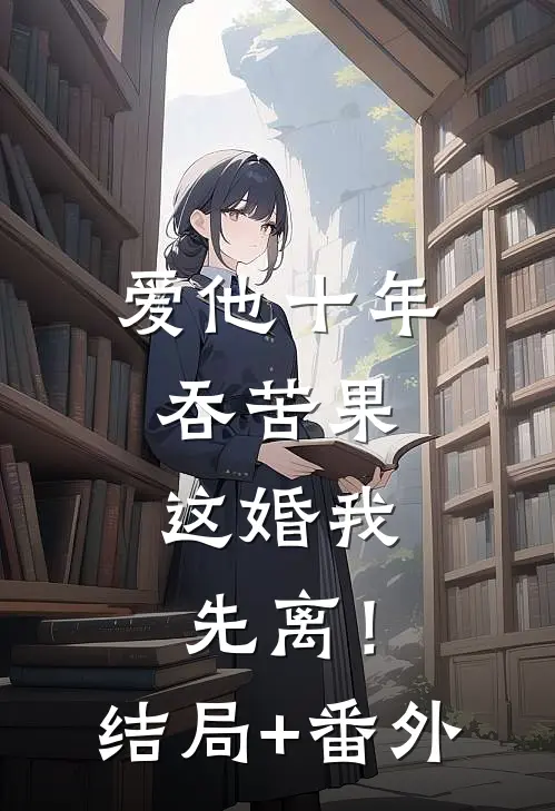 爱他十年吞苦果，这婚我先离！结局+番外