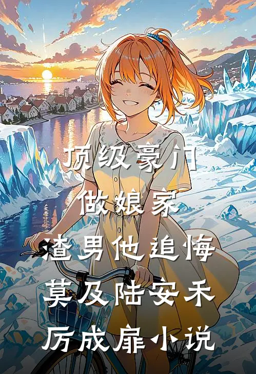 顶级豪门做娘家，渣男他追悔莫及陆安禾厉成扉小说
