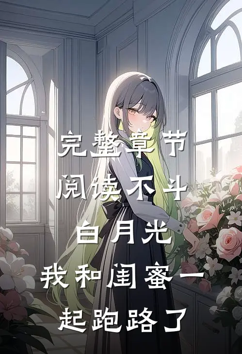 完整章节阅读不斗白月光，我和闺蜜一起跑路了
