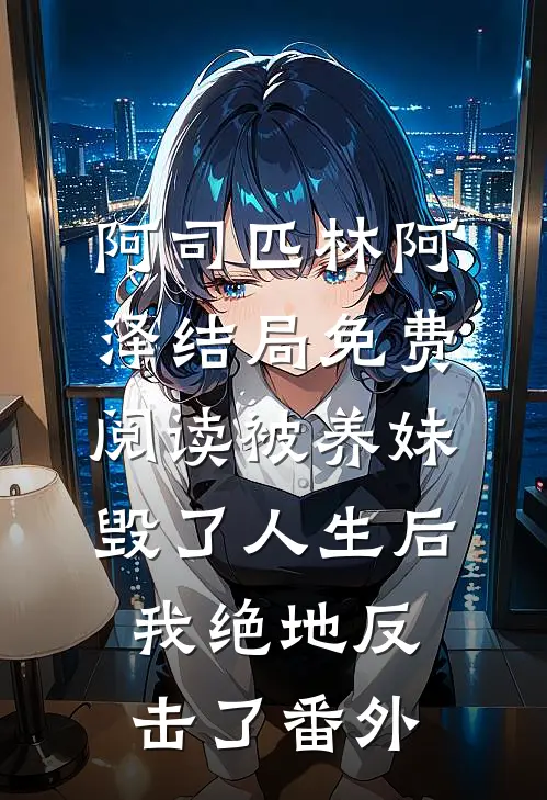 阿司匹林阿泽结局免费阅读被养妹毁了人生后，我绝地反击了番外