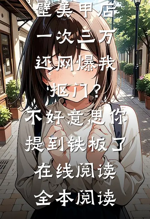 男友家隔壁美甲店一次三万，还网爆我抠门？不好意思你提到铁板了在线阅读全本阅读