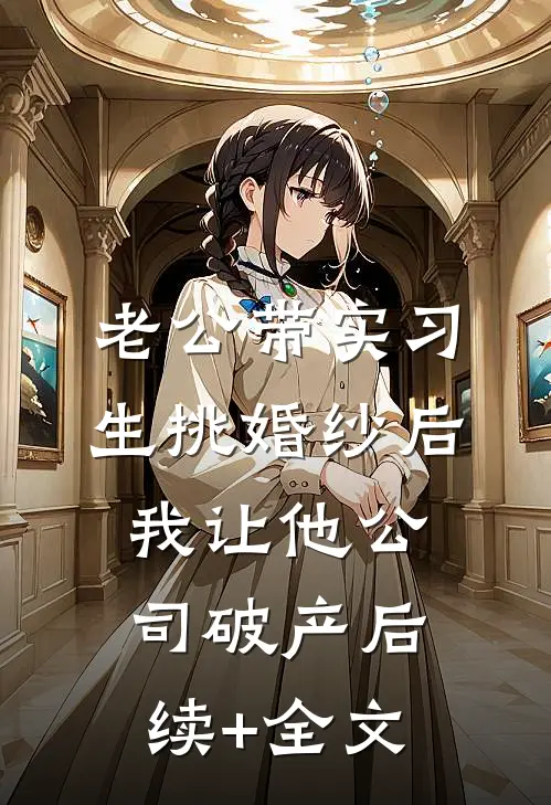 老公带实习生挑婚纱后，我让他公司破产后续+全文