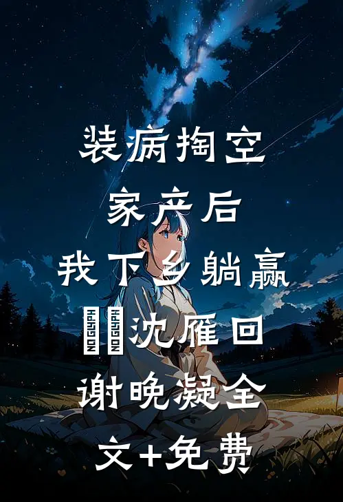 装病掏空家产后，我下乡躺赢​​沈雁回谢晚凝全文+免费