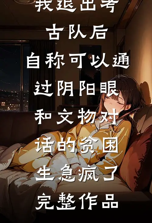 我退出考古队后，自称可以通过阴阳眼和文物对话的贫困生急疯了完整作品