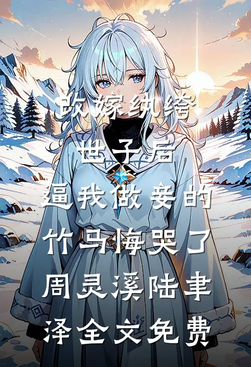 改嫁纨绔世子后，逼我做妾的竹马悔哭了周灵溪陆聿泽全文免费