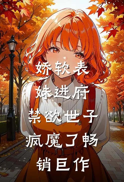 娇软表妹进府：禁欲世子疯魔了畅销巨作