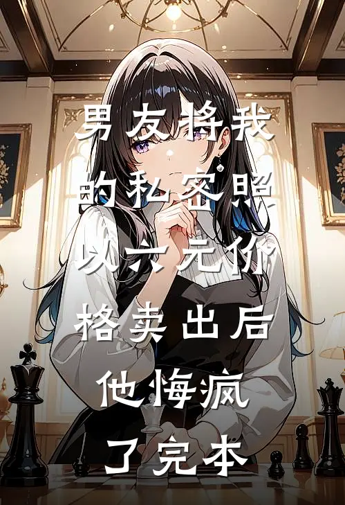 男友将我的私密照以六元价格卖出后，他悔疯了完本