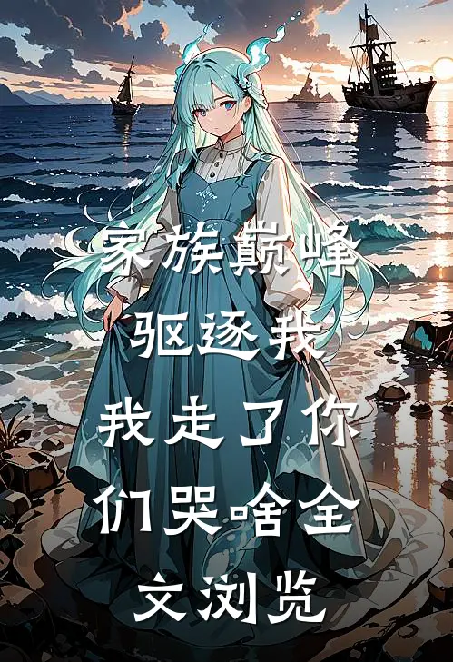 家族巅峰驱逐我，我走了你们哭啥全文浏览
