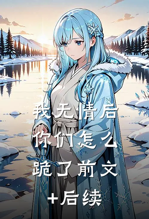 我无情后，你们怎么跪了前文+后续