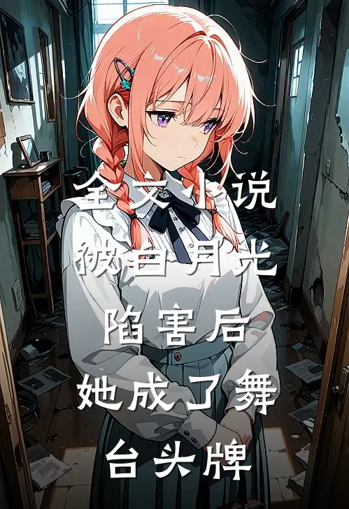 全文小说被白月光陷害后，她成了舞台头牌