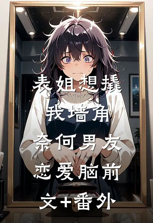 表姐想撬我墙角，奈何男友恋爱脑前文+番外