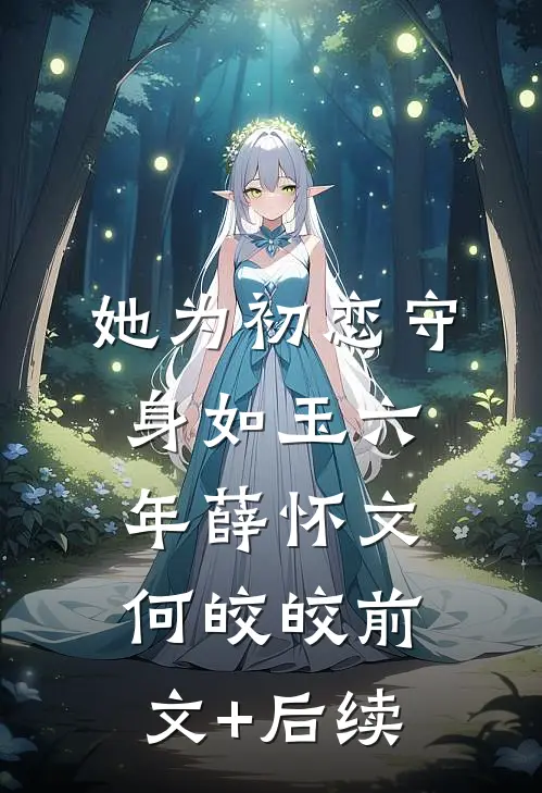 她为初恋守身如玉六年薛怀文何皎皎前文+后续