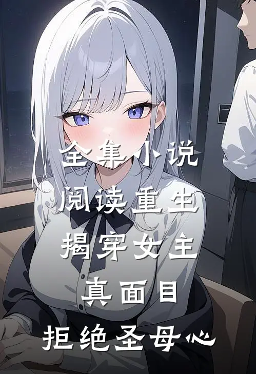 全集小说阅读重生：揭穿女主真面目，拒绝圣母心