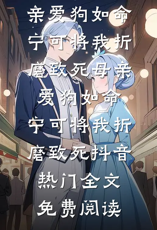 全本小说母亲爱狗如命，宁可将我折磨致死母亲爱狗如命，宁可将我折磨致死抖音热门全文免费阅读