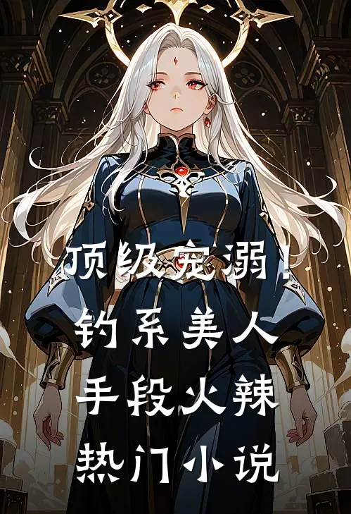 顶级宠溺！钓系美人手段火辣热门小说