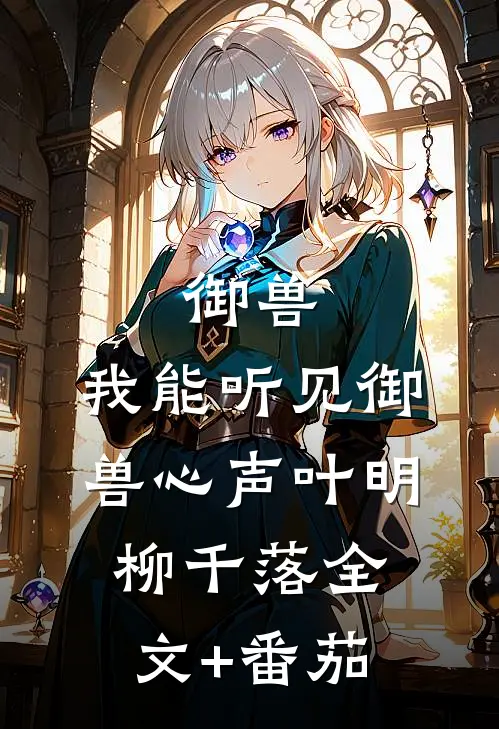 御兽：我能听见御兽心声叶明柳千落全文+番茄