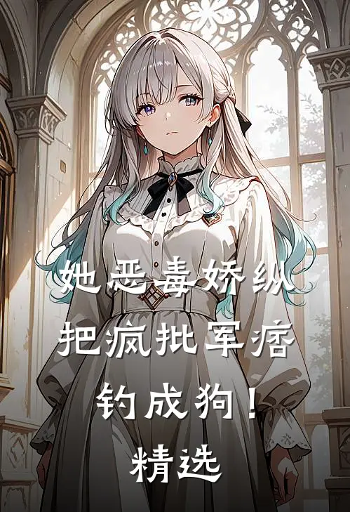 她恶毒娇纵，把疯批军痞钓成狗！精选