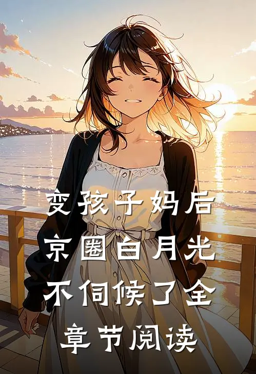 变孩子妈后，京圈白月光不伺候了全章节阅读