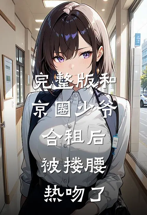 完整版和京圈少爷合租后，被搂腰热吻了