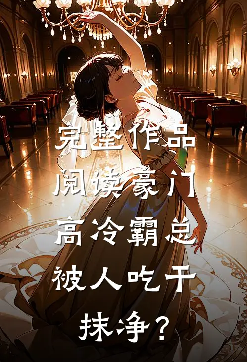 完整作品阅读豪门：高冷霸总被人吃干抹净？