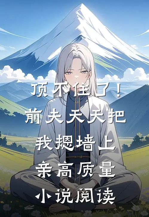 顶不住了！前夫天天把我摁墙上亲高质量小说阅读