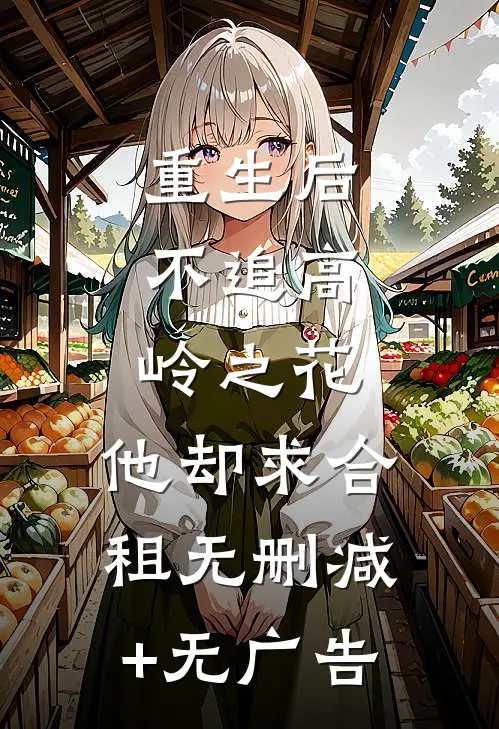 重生后，不追高岭之花，他却求合租无删减+无广告