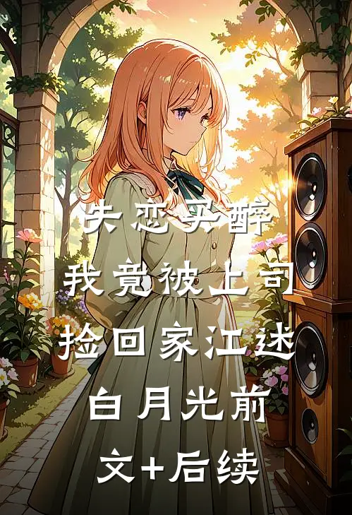 失恋买醉，我竟被上司“捡回家”江述白月光前文+后续