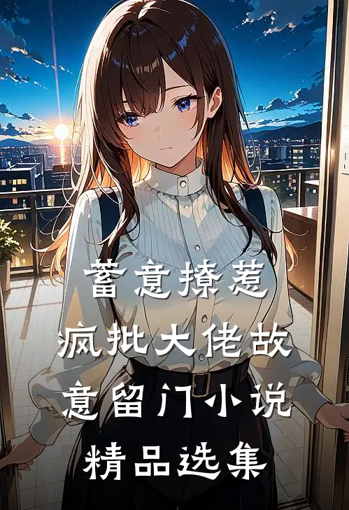 蓄意撩惹:疯批大佬故意留门小说精品选集