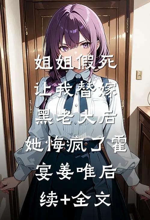 姐姐假死让我替嫁黑老大后，她悔疯了霍宴姜唯后续+全文