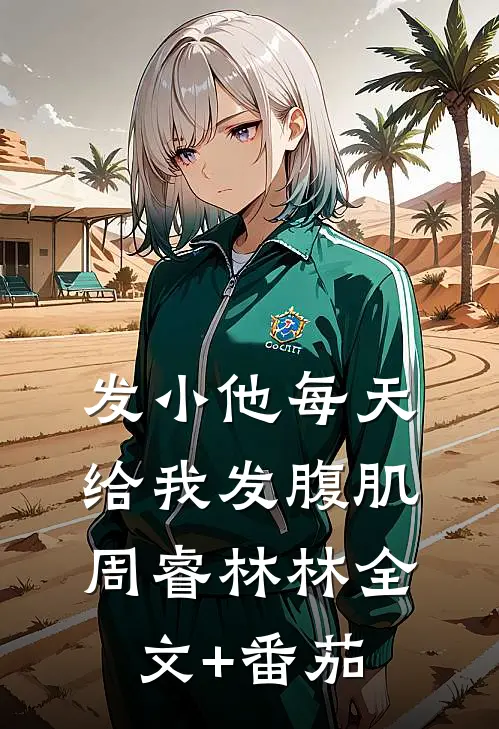 发小他每天给我发腹肌周睿林林全文+番茄