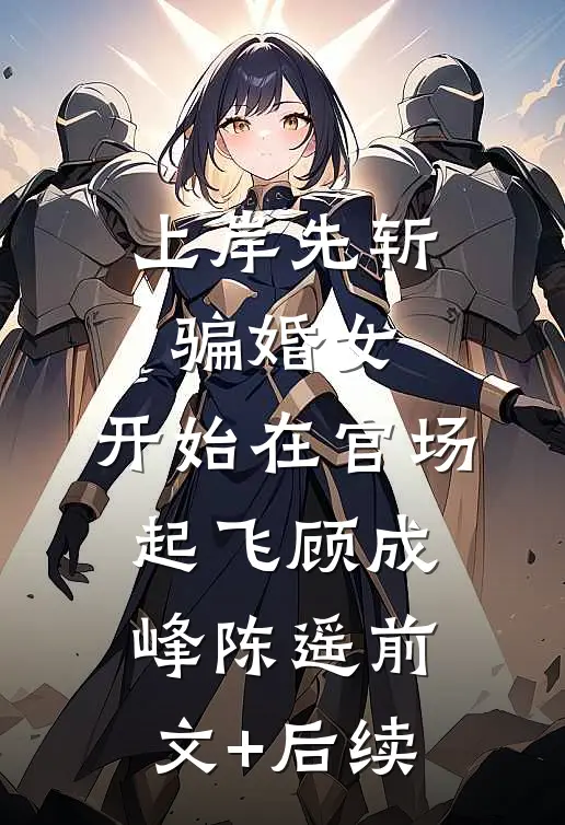 上岸先斩骗婚女，开始在官场起飞顾成峰陈遥前文+后续