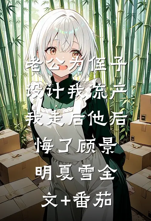 老公为侄子设计我流产，我走后他后悔了顾景明夏雪全文+番茄