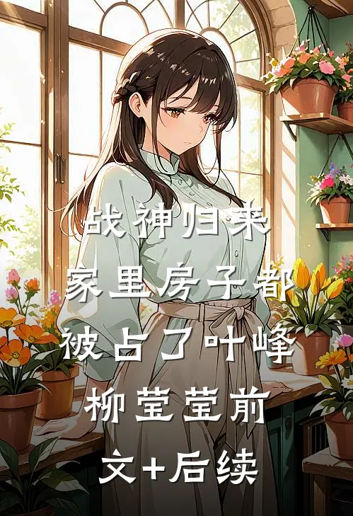 战神归来，家里房子都被占了叶峰柳莹莹前文+后续