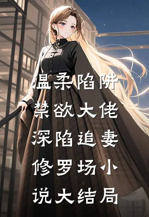 温柔陷阱：禁欲大佬深陷追妻修罗场小说大结局