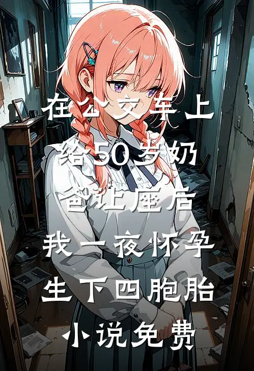 在公交车上给50岁奶爸让座后，我一夜怀孕生下四胞胎小说免费